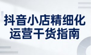 抖音小店精细化运营干货指南新版,助力商家系统提升店铺运营能力(更新)-识享社