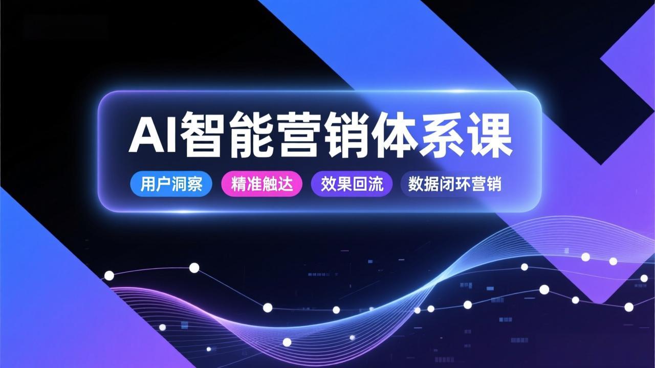 AI智能营销体系课,从用户洞察、精准触达到效果回流的数据闭环营销,提升整体营销效率与转化率-识享社