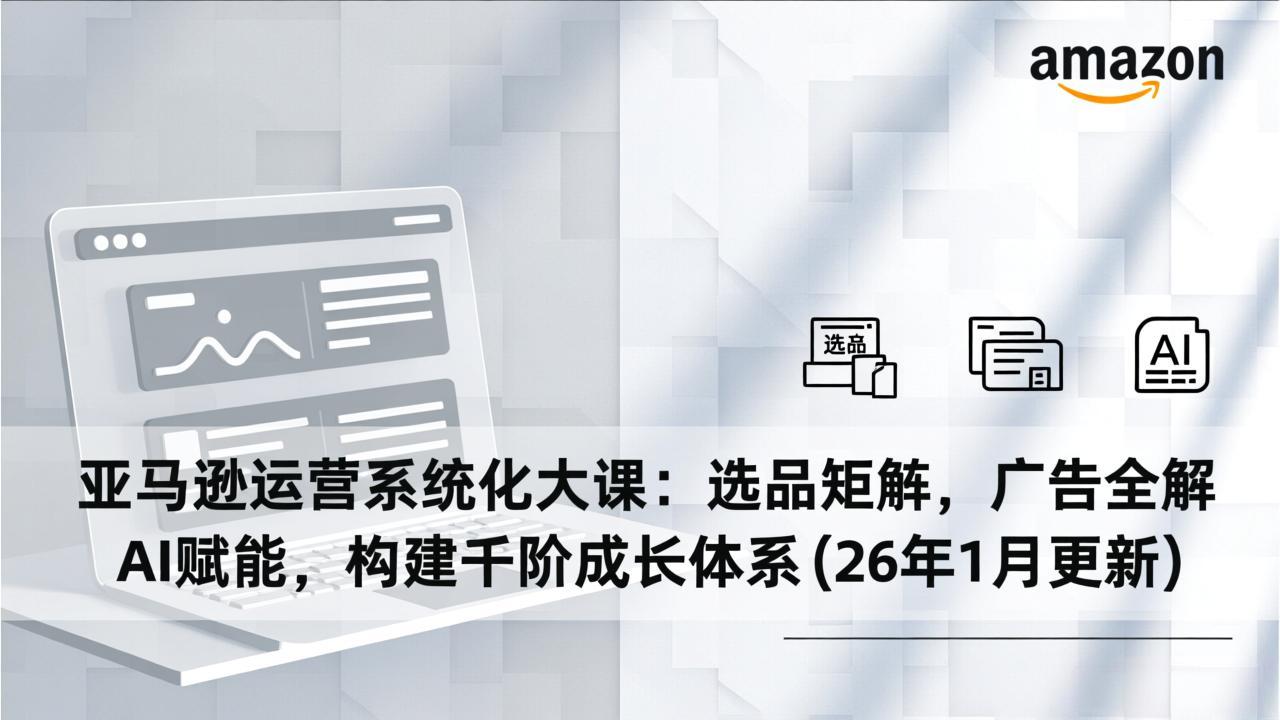 亚马逊运营系统化大课:选品矩阵,广告全解,AI赋能,构建千阶成长体系(26年1月更新-识享社
