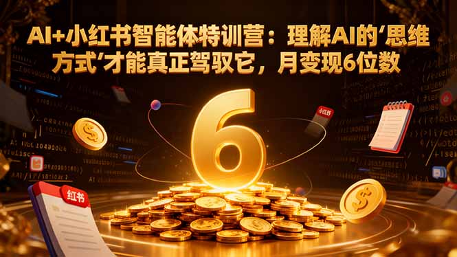 AI+小红书智能体特训营2.0:理解AI的思维方式才能真正驾驭它,月变现6位数(更新-结营课-识享社