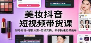 美妆抖音短视频带货课：账号搭建+爆款文案+剪辑实操，新手快速起号出单-识享社