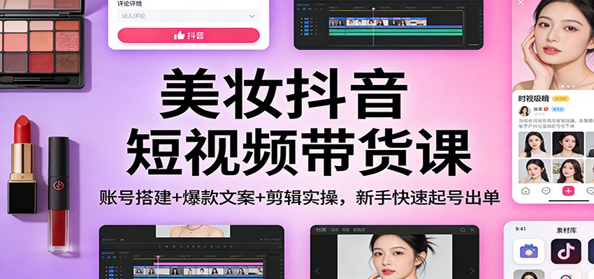 美妆抖音短视频带货课:账号搭建+爆款文案+剪辑实操,新手快速起号出单-识享社