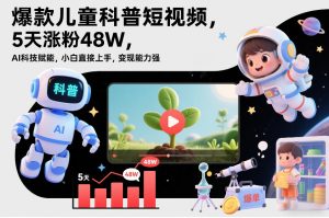 爆款儿童科普短视频，5天涨粉48W，AI科技赋能，小白直接上手，变现能力强，橱窗带货爆单不停-识享社