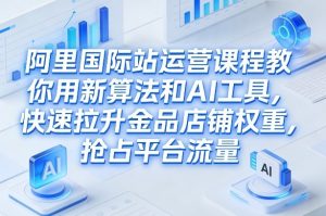 阿里国际站运营课程,教你用新算法和AI工具,快速拉升金品店铺权重,抢占平台流量(更新2026)-识享社