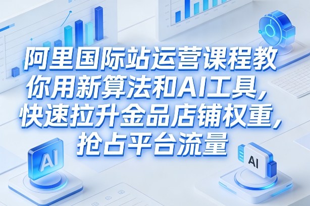 阿里国际站运营课程,教你用新算法和AI工具,快速拉升金品店铺权重,抢占平台流量(更新2026)-识享社