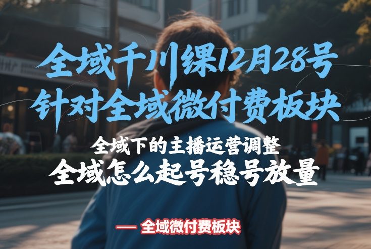 全域千川线下课12月28号,针对全域微付费板块,全域下的主播运营调整,全域怎么起号稳号放量-识享社