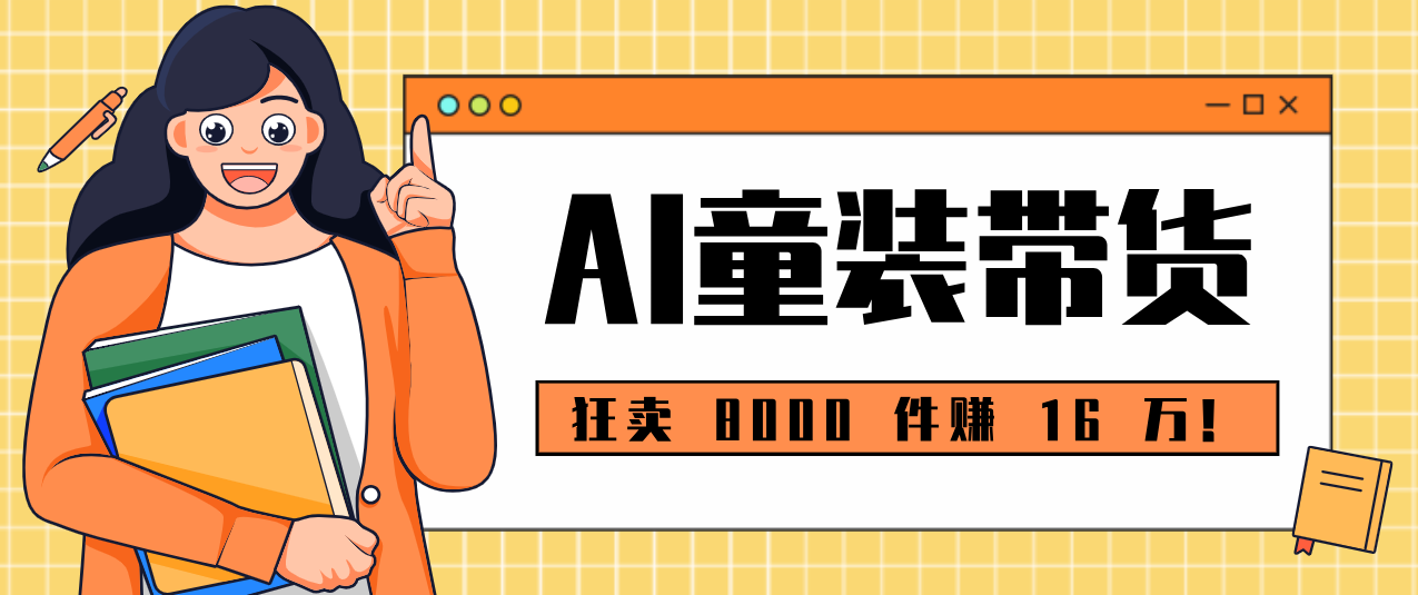 狂卖 8000 件赚 16 万!小白也能上手的 AI 童装带货教程,全程零门槛-识享社
