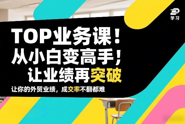 外贸TOP业务课,从小白变高手,或让业绩再突破,让你的外贸业绩,成交率不翻倍都难-识享社