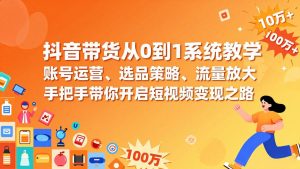 抖音带货从0到1系统教学,账号运营、选品策略、流量放大,手把手带你开启短视频变现之路-识享社