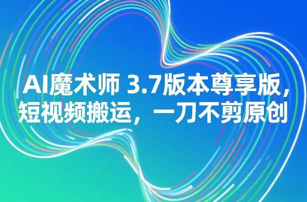 AI魔术师3.7版本尊享版，短视频搬运，一刀不剪原创-识享社