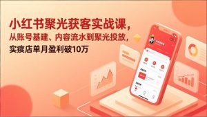 小红书聚光获客实战课,从账号基建、内容流水到聚光投放,实体店单月盈利破10万-识享社