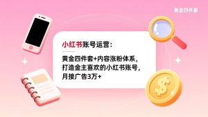 小红书账号运营:黄金四件套+内容涨粉体系,打造金主喜欢的小红书账号,月接广告3万+-识享社