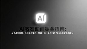 AI教案动画掘金指南:从工具到创意、从接单到交付,快速上手,单价200-500元稳定接单收入-识享社