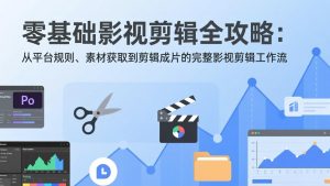 零基础影视剪辑全攻略：从平台规则、素材获取到剪辑成片的完整影视剪辑工作流-识享社