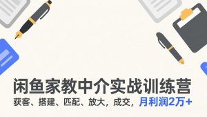 闲鱼家教中介实战训练营,获客、搭建、匹配、放大,成交,月利润2万+-识享社
