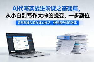 AI代写实战进阶课之基础篇,从小白到写作大神的蜕变,一步到位【揭秘】-识享社