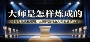 大师是怎样炼成的:揭秘亿级课程逻辑,从讲师到行业大师的进阶之路-识享社