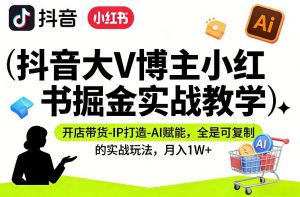 抖音大V博主小红书掘金实战教学，开店带货-IP打造-AI赋能，全是可复制的实战玩法，月入1W+-识享社