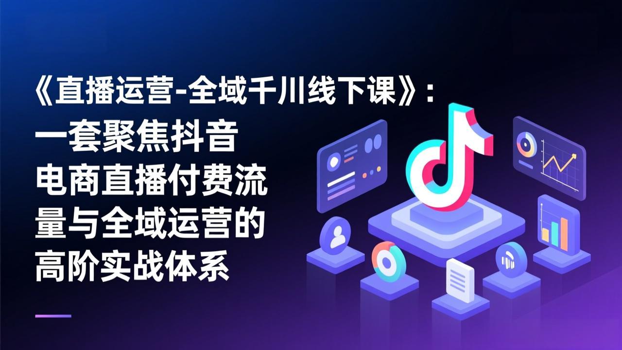 《直播运营-全域千川线下课》:一套聚焦抖音电商直播付费流量与全域运营的高阶实战体系-识享社