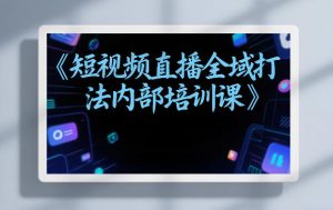 东仔短视频直播全域打法内部培训课【飞书文档】-识享社