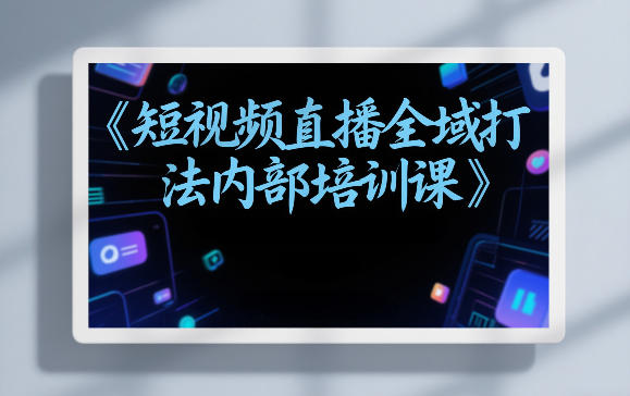 东仔短视频直播全域打法内部培训课【飞书文档】-识享社
