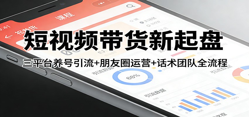 短视频带货新起盘:三平台养号引流+朋友圈运营+话术团队全流程-识享社