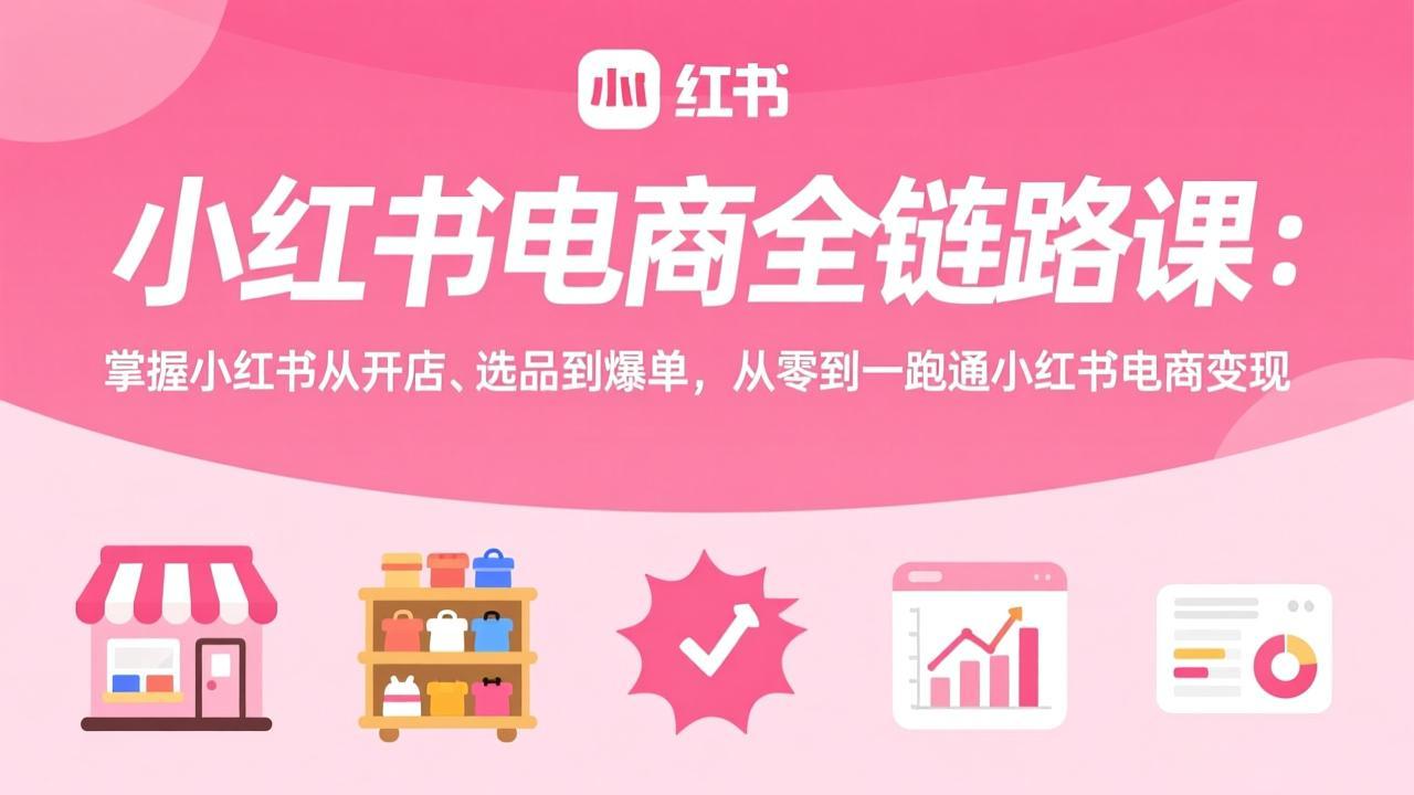小红书电商全链路课:掌握小红书从开店、选品到爆单,从零到一跑通小红书电商变现-识享社