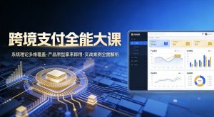 跨境支付全能大课，系统理论多维覆盖，产品原型拿来即用，实战案例全面解析-识享社
