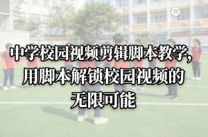 中学校园视频剪辑脚本教学，用脚本解锁校园视频的无限可能-识享社