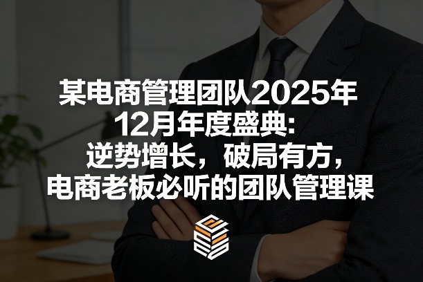 某电商管理团队2025年12月年度盛典:逆势增长,破局有方,电商老板必听的团队管理课-识享社
