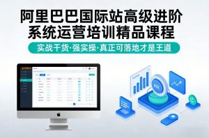 阿里巴巴国际站高级进阶系统运营培训精品课程,实战干货,强实操,真正可落地才是王道-识享社