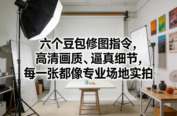 六个豆包修图指令,高清画质、逼真细节,每一张都像专业场地实拍-识享社