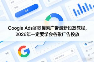 Google Ads谷歌搜索广告最新投放教程，2026年一定要学会谷歌广告投放-识享社