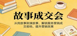 《故事成交会》从找故事到演故事，解锁服务营销成交密码，提升营销效果-识享社