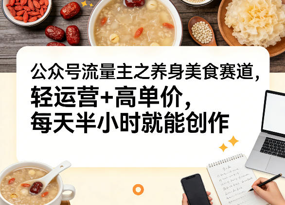 公众号流量主之养身美食赛道,轻运营+高单价,每天半小时就能创作-识享社