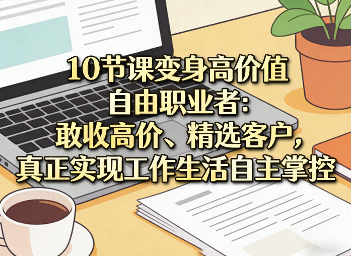 10节课变身高价值自由职业者:敢收高价、精选客户,真正实现工作生活自主掌控-识享社