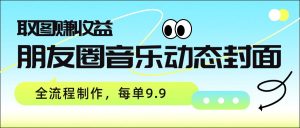 朋友圈音乐动态封面，取图赚收益，全流程制作每单9.9-识享社