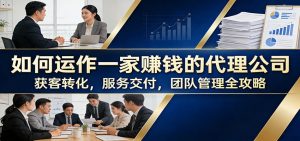 如何运作一家赚钱的代理公司：获客转化，服务交付，团队管理全攻略-识享社