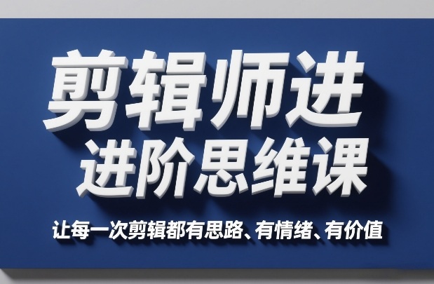 剪辑师进阶思维课,让每一次剪辑都有思路、有情绪、有价值-识享社