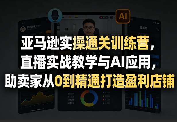 亚马逊实操通关训练营，直播实战教学与AI应用，助卖家从0到精通打造盈利店铺(更新3月)-识享社