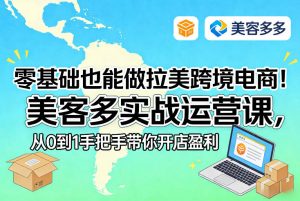 零基础也能做拉美跨境电商!美客多实战运营课,从0到1手把手带你开店盈利-识享社
