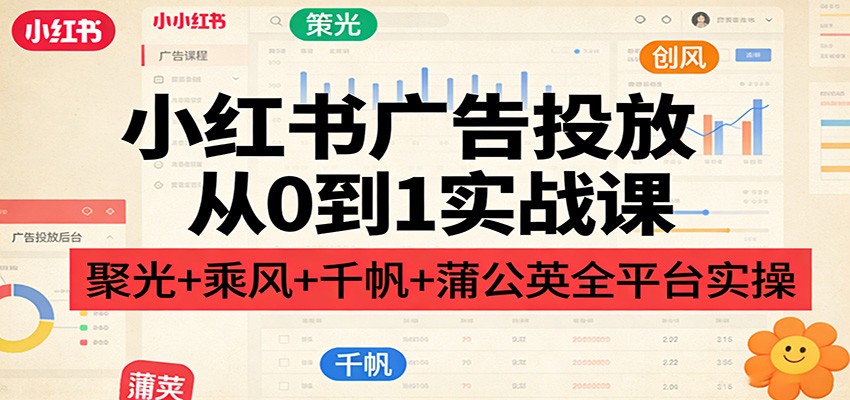 小红书广告投放从0到1实战课:聚光+乘风+千帆+蒲公英全平台实操-识享社