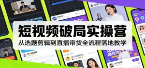 短视频破局实操营：从选题剪辑到直播带货全流程落地教学-识享社