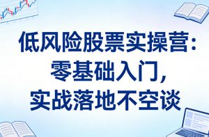低风险股票实操营:零基础入门,实战落地不空谈-识享社
