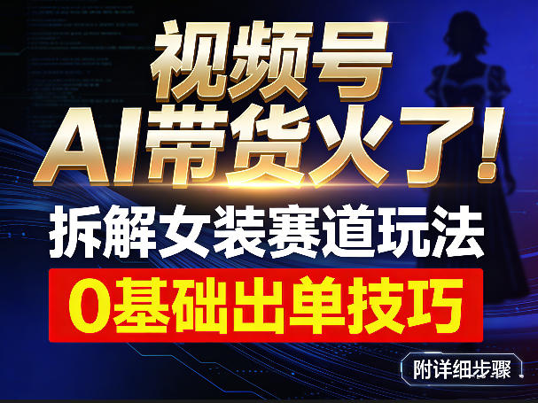 视频号AI带货火了!拆解女装赛道玩法,0基础也能稳定出单,附详细步骤-识享社
