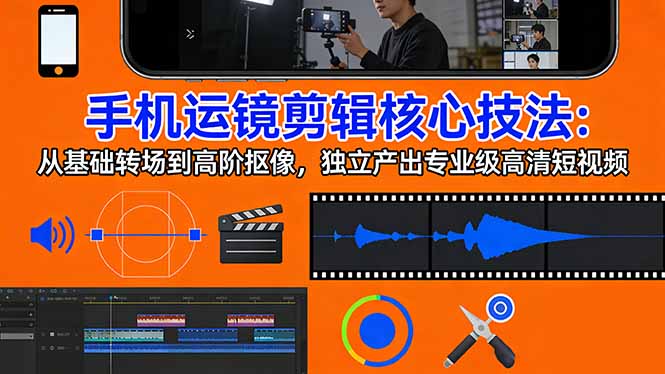 手机运镜 剪辑核心技法:从基础转场到高阶抠像,独立产出专业级高清短视频-识享社