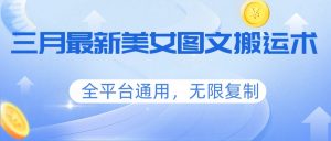 三月最新美女图文搬运术，全平台通用，无限复制-识享社