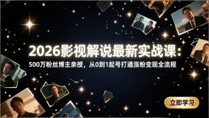 2026影视解说最新实战课：500万粉丝博主亲授，从0到1起号打通涨粉变现全流程-识享社