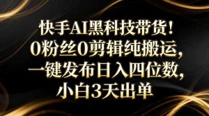 快手AI黑科技带货！0粉丝0剪辑纯搬运，一键发布日入四位数，小白3天出单-识享社