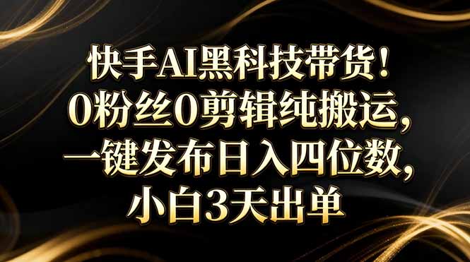快手AI黑科技带货!0粉丝0剪辑纯搬运,一键发布日入四位数,小白3天出单-识享社